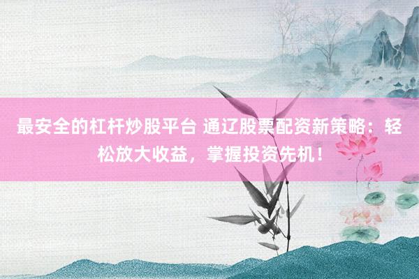 最安全的杠杆炒股平台 通辽股票配资新策略：轻松放大收益，掌握投资先机！