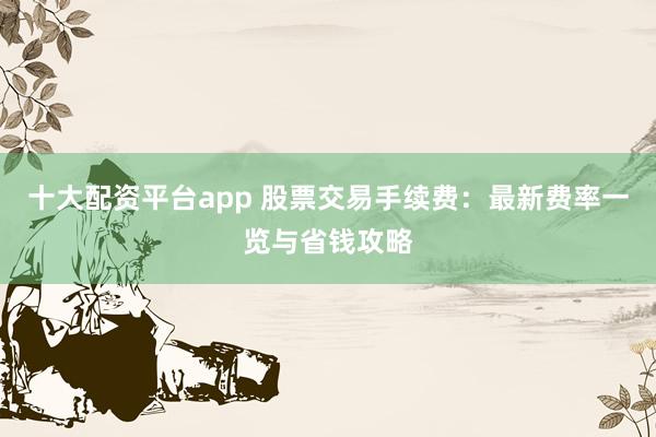 十大配资平台app 股票交易手续费:最新费率一览与省钱攻略