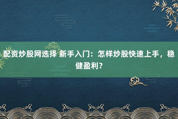 配资炒股网选择 新手入门：怎样炒股快速上手，稳健盈利？