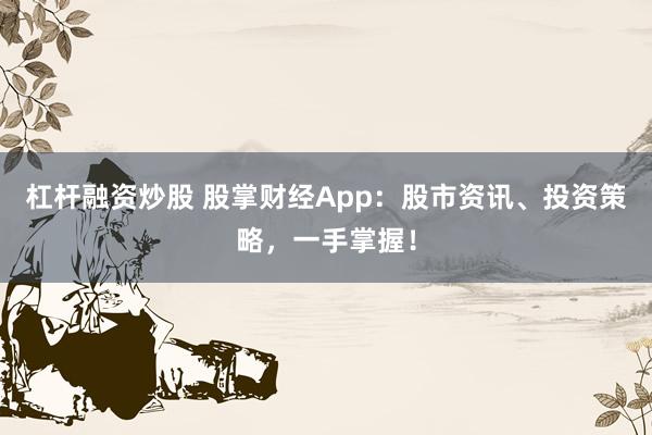 杠杆融资炒股 股掌财经App：股市资讯、投资策略，一手掌握！