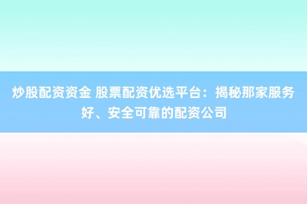 炒股配资资金 股票配资优选平台：揭秘那家服务好、安全可靠的配资公司