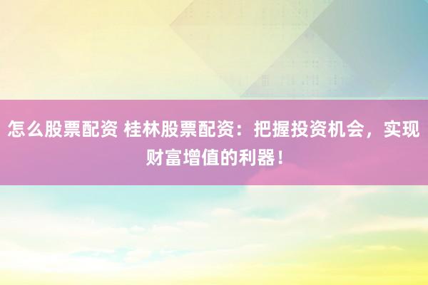 怎么股票配资 桂林股票配资:把握投资机会,实现财富增值的利器!