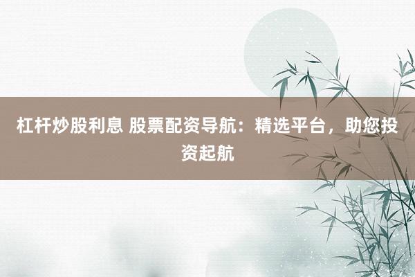 杠杆炒股利息 股票配资导航：精选平台，助您投资起航