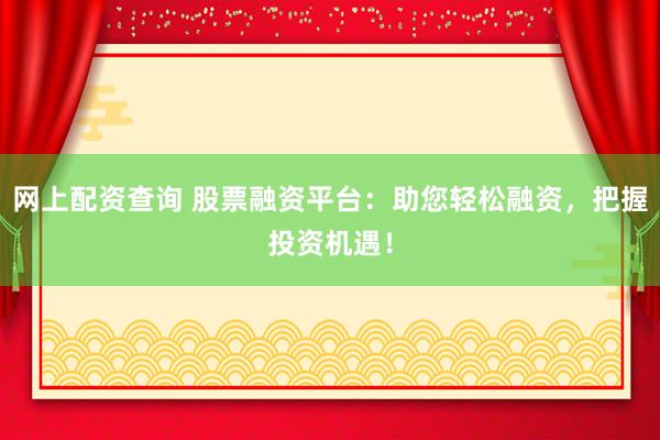网上配资查询 股票融资平台：助您轻松融资，把握投资机遇！