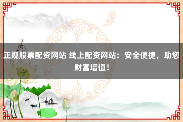 正规股票配资网站 线上配资网站：安全便捷，助您财富增值！