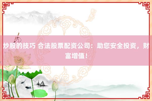 炒股的技巧 合法股票配资公司：助您安全投资，财富增值！