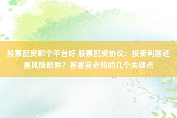 股票配资哪个平台好 股票配资协议:投资利器还是风险陷阱?签署前必知的几个关键点