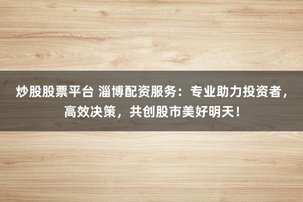 炒股股票平台 淄博配资服务：专业助力投资者，高效决策，共创股市美好明天！