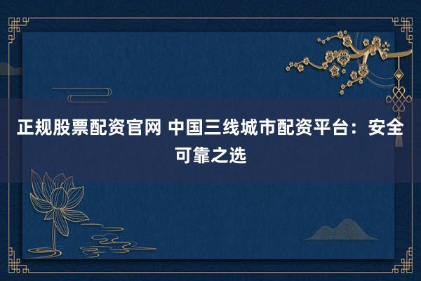 正规股票配资官网 中国三线城市配资平台:安全可靠之选