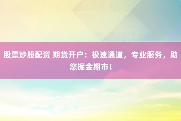 股票炒股配资 期货开户:极速通道,专业服务,助您掘金期市!