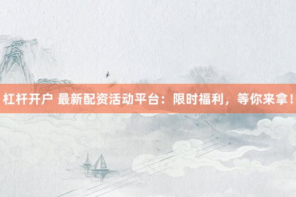 杠杆开户 最新配资活动平台：限时福利，等你来拿！