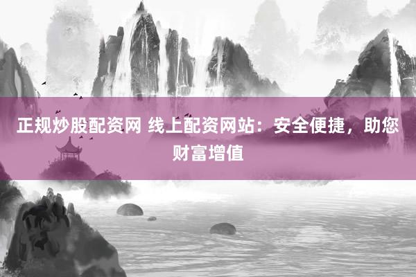 正规炒股配资网 线上配资网站:安全便捷,助您财富增值