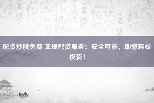 配资炒股免费 正规配资服务：安全可靠，助您轻松投资！