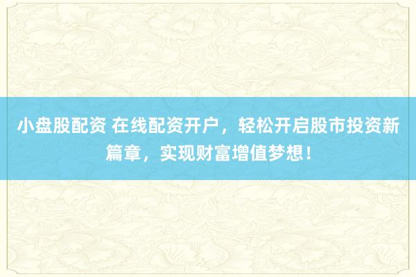小盘股配资 在线配资开户，轻松开启股市投资新篇章，实现财富增值梦想！