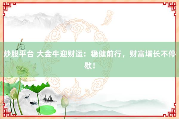 炒股平台 大金牛迎财运：稳健前行，财富增长不停歇！