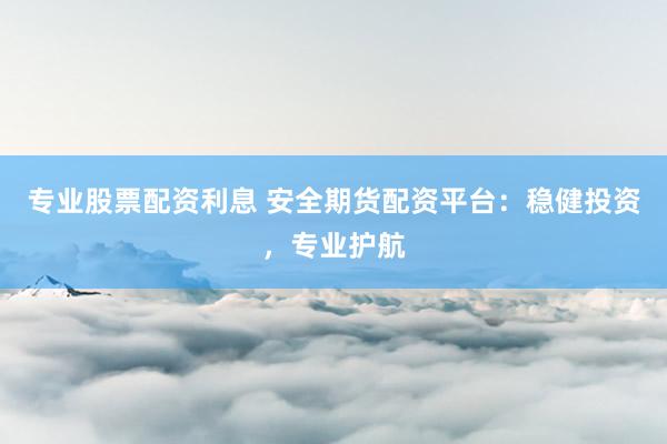 专业股票配资利息 安全期货配资平台：稳健投资，专业护航