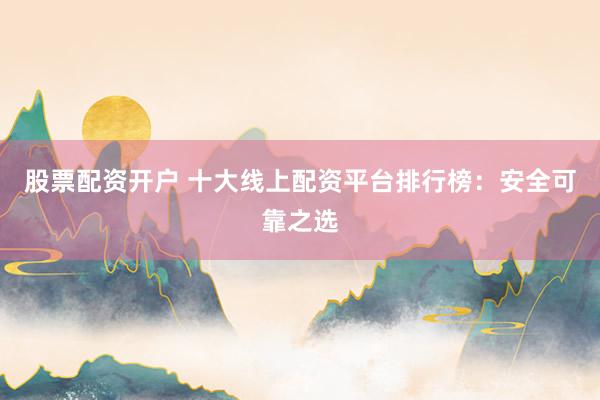 股票配资开户 十大线上配资平台排行榜：安全可靠之选