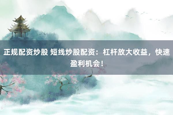 正规配资炒股 短线炒股配资：杠杆放大收益，快速盈利机会！