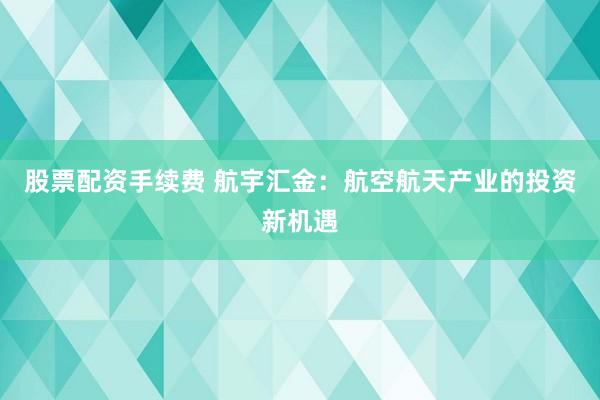 股票配资手续费 航宇汇金：航空航天产业的投资新机遇