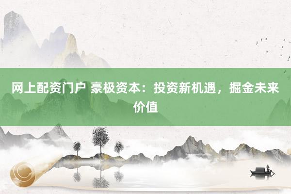 网上配资门户 豪极资本：投资新机遇，掘金未来价值