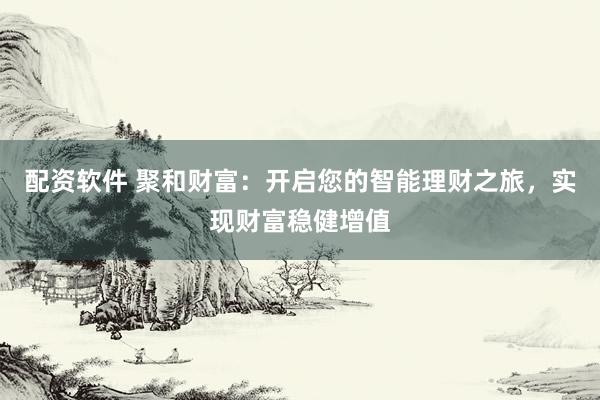 配资软件 聚和财富：开启您的智能理财之旅，实现财富稳健增值