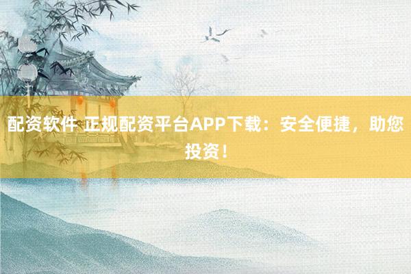 配资软件 正规配资平台APP下载：安全便捷，助您投资！