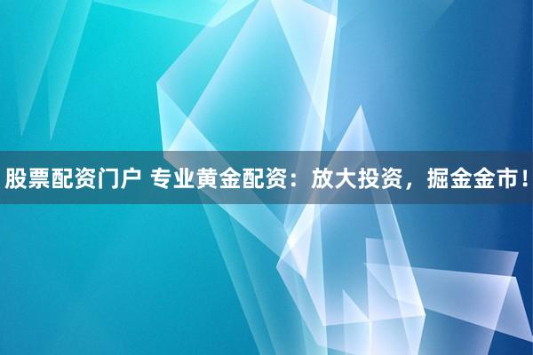 股票配资门户 专业黄金配资：放大投资，掘金金市！