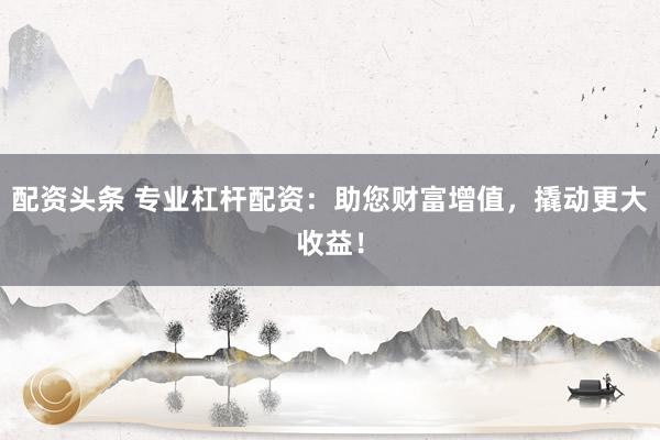 配资头条 专业杠杆配资：助您财富增值，撬动更大收益！
