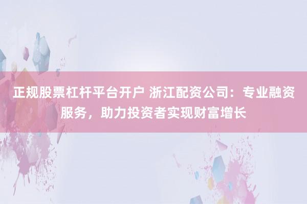 正规股票杠杆平台开户 浙江配资公司：专业融资服务，助力投资者实现财富增长