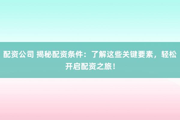 配资公司 揭秘配资条件：了解这些关键要素，轻松开启配资之旅！