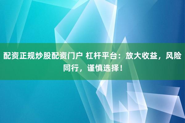 配资正规炒股配资门户 杠杆平台：放大收益，风险同行，谨慎选择！
