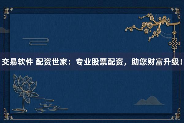 交易软件 配资世家：专业股票配资，助您财富升级！