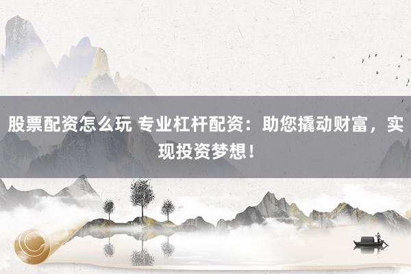 股票配资怎么玩 专业杠杆配资：助您撬动财富，实现投资梦想！