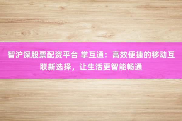 智沪深股票配资平台 掌互通：高效便捷的移动互联新选择，让生活更智能畅通