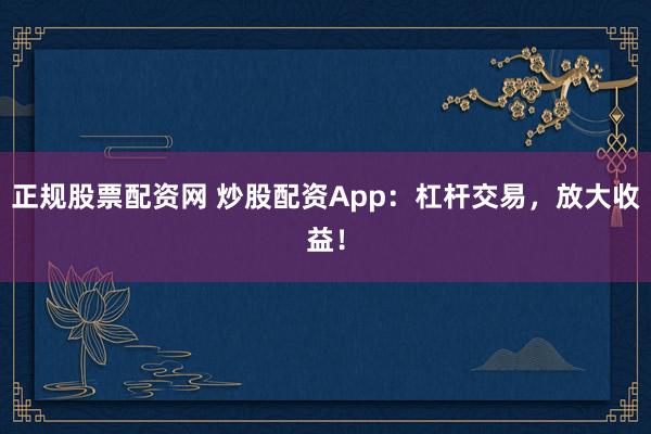 正规股票配资网 炒股配资App：杠杆交易，放大收益！