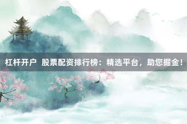 杠杆开户  股票配资排行榜：精选平台，助您掘金！