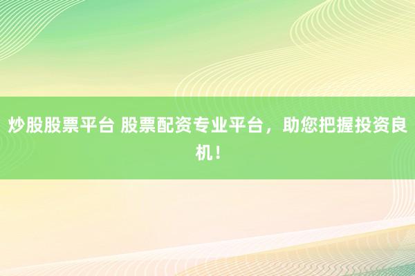 炒股股票平台 股票配资专业平台，助您把握投资良机！