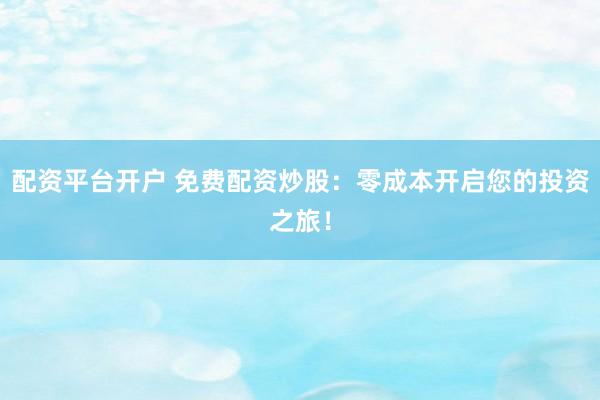 配资平台开户 免费配资炒股:零成本开启您的投资之旅!
