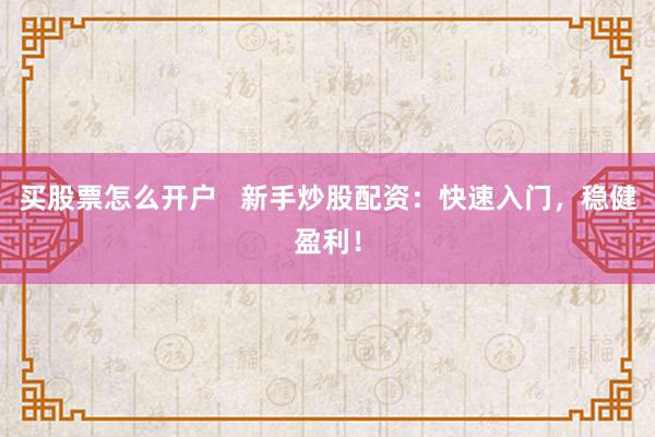 买股票怎么开户   新手炒股配资：快速入门，稳健盈利！
