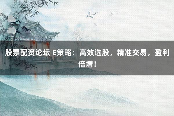 股票配资论坛 E策略：高效选股，精准交易，盈利倍增！