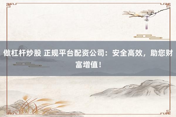 做杠杆炒股 正规平台配资公司：安全高效，助您财富增值！