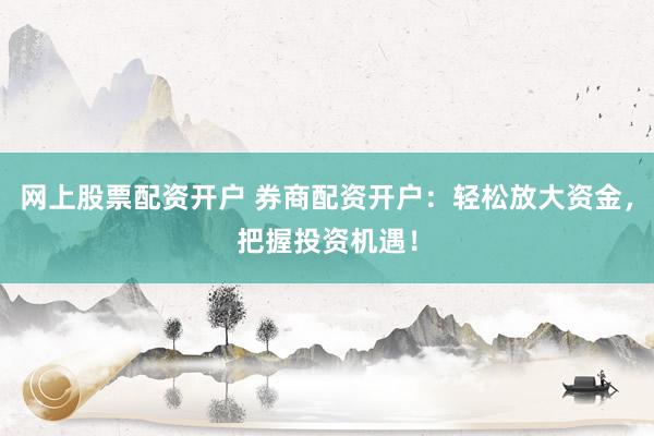 网上股票配资开户 券商配资开户：轻松放大资金，把握投资机遇！