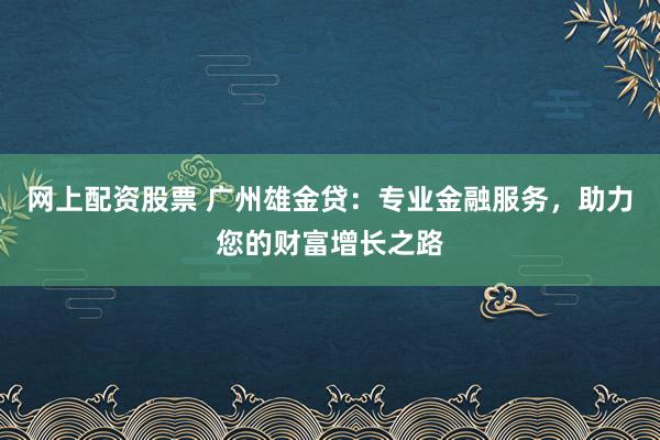网上配资股票 广州雄金贷：专业金融服务，助力您的财富增长之路