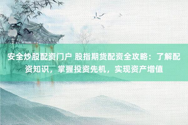 安全炒股配资门户 股指期货配资全攻略：了解配资知识，掌握投资先机，实现资产增值
