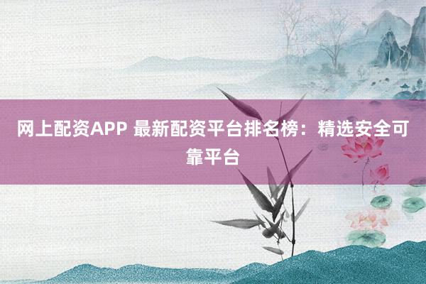 网上配资APP 最新配资平台排名榜：精选安全可靠平台