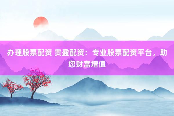 办理股票配资 贵盈配资：专业股票配资平台，助您财富增值