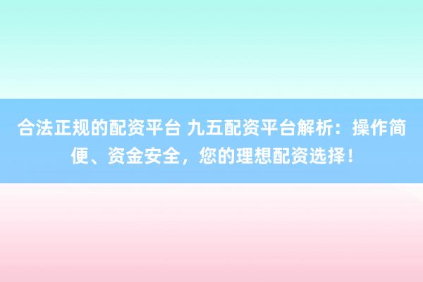 合法正规的配资平台 九五配资平台解析：操作简便、资金安全，您的理想配资选择！