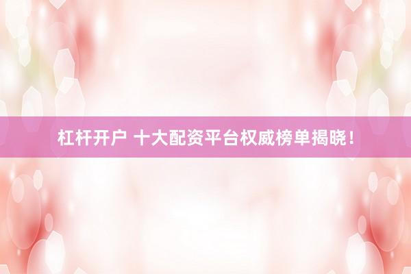 杠杆开户 十大配资平台权威榜单揭晓！