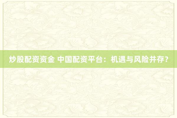 炒股配资资金 中国配资平台：机遇与风险并存？