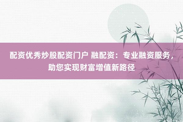 配资优秀炒股配资门户 融配资：专业融资服务，助您实现财富增值新路径